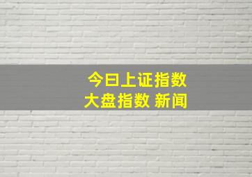 今曰上证指数大盘指数 新闻